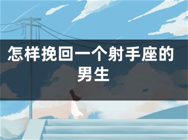 怎样挽回一个射手座的男生