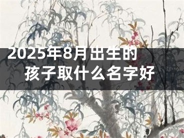 2025年8月出生的孩子取什么名字好