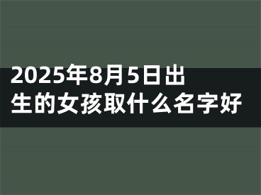 2025年8月5日出生的女孩取什么名字好