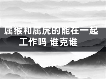 属猴和属虎的能在一起工作吗 谁克谁