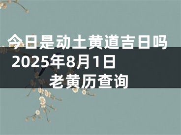 今日是动土黄道吉日吗 2025年8月1日老黄历查询