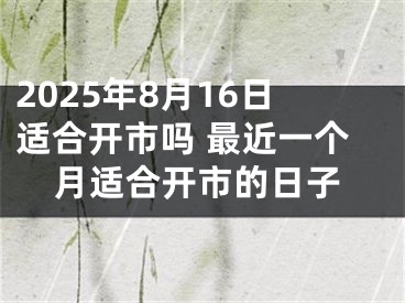 2025年8月16日适合开市吗 最近一个月适合开市的日子