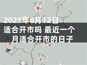 2025年8月12日适合开市吗 最近一个月适合开市的日子