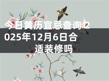今日黄历宜忌查询 2025年12月6日合适装修吗