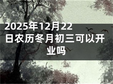 2025年12月22日农历冬月初三可以开业吗