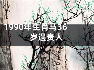 1990年生肖马36岁遇贵人