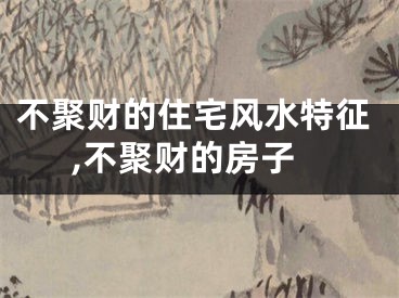 不聚财的住宅风水特征,不聚财的房子