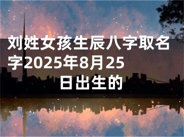 刘姓女孩生辰八字取名字2025年8月25日出生的