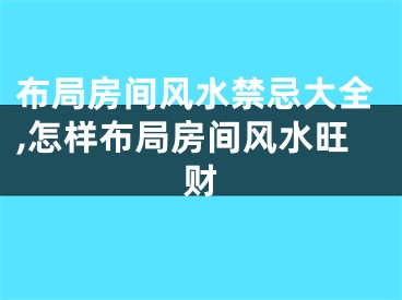 布局房间风水禁忌大全,怎样布局房间风水旺财