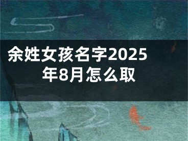 余姓女孩名字2025年8月怎么取