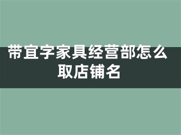 带宜字家具经营部怎么取店铺名