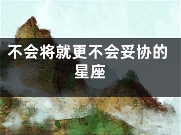 不会将就更不会妥协的星座