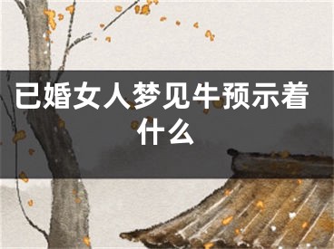 已婚女人梦见牛预示着什么
