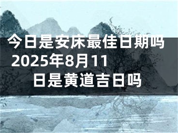 今日是安床最佳日期吗 2025年8月11日是黄道吉日吗