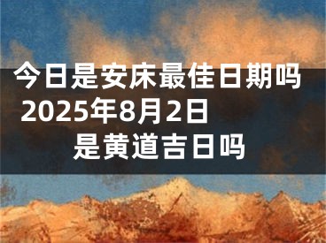 今日是安床最佳日期吗 2025年8月2日是黄道吉日吗