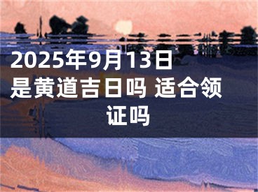 2025年9月13日是黄道吉日吗 适合领证吗
