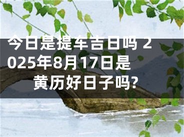 今日是提车吉日吗 2025年8月17日是黄历好日子吗?