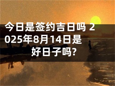 今日是签约吉日吗 2025年8月14日是好日子吗?
