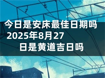 今日是安床最佳日期吗 2025年8月27日是黄道吉日吗