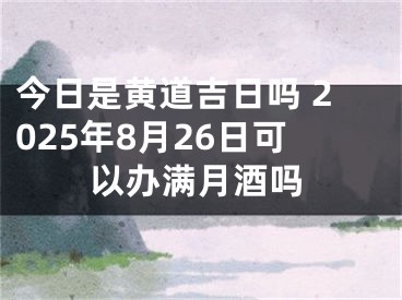 今日是黄道吉日吗 2025年8月26日可以办满月酒吗
