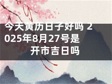 今天黄历日子好吗 2025年8月27号是开市吉日吗