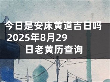 今日是安床黄道吉日吗 2025年8月29日老黄历查询