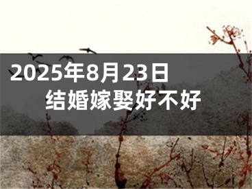 2025年8月23日结婚嫁娶好不好