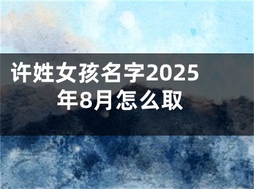许姓女孩名字2025年8月怎么取