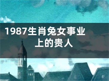 1987生肖兔女事业上的贵人