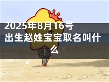 2025年8月16号出生赵姓宝宝取名叫什么