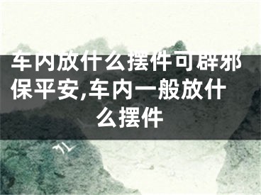 车内放什么摆件可辟邪保平安,车内一般放什么摆件