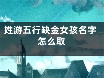 姓游五行缺金女孩名字怎么取