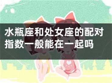 水瓶座和处女座的配对指数一般能在一起吗 