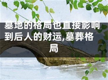 墓地的格局也直接影响到后人的财运,墓葬格局