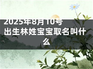 2025年8月10号出生林姓宝宝取名叫什么