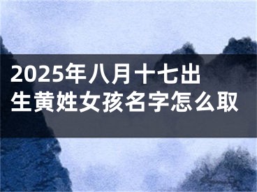 2025年八月十七出生黄姓女孩名字怎么取
