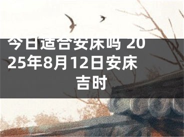 今日适合安床吗 2025年8月12日安床吉时