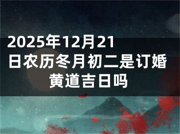 2025年12月21日农历冬月初二是订婚黄道吉日吗