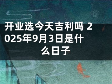 开业选今天吉利吗 2025年9月3日是什么日子