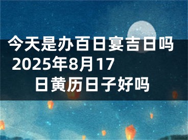 今天是办百日宴吉日吗 2025年8月17日黄历日子好吗