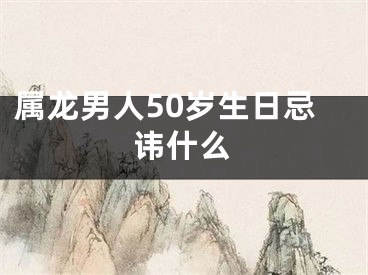 属龙男人50岁生日忌讳什么