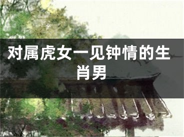 对属虎女一见钟情的生肖男