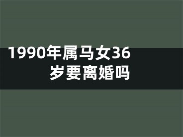 1990年属马女36岁要离婚吗