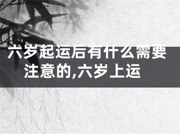 六岁起运后有什么需要注意的,六岁上运