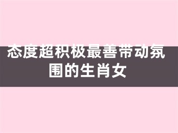 态度超积极最善带动氛围的生肖女