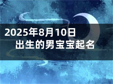 2025年8月10日出生的男宝宝起名