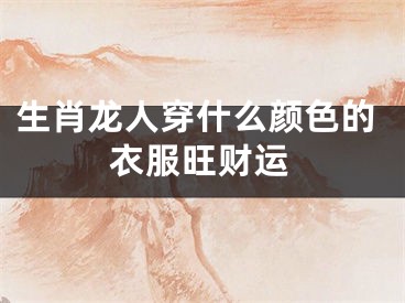 生肖龙人穿什么颜色的衣服旺财运