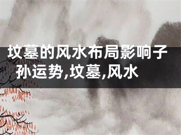 坟墓的风水布局影响子孙运势,坟墓,风水