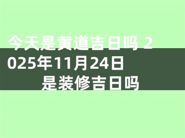 今天是黄道吉日吗 2025年11月24日是装修吉日吗