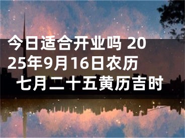 今日适合开业吗 2025年9月16日农历七月二十五黄历吉时